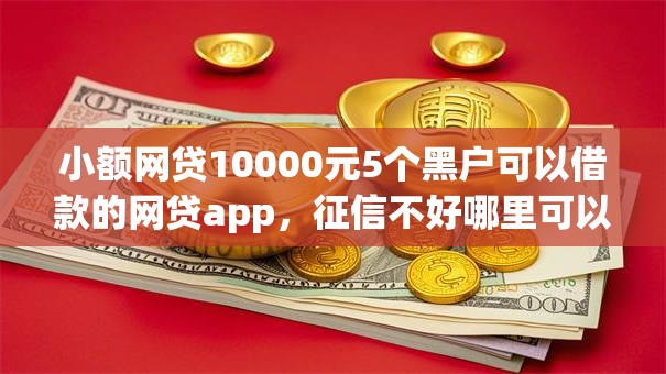 小额网贷10000元5个黑户可以借款的网贷app，征信不好哪里可以借钱的7个平台介绍
