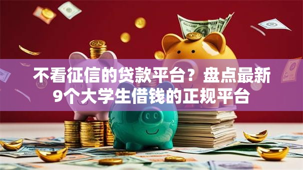 不看征信的贷款平台?盘点最新9个大学生借钱的正规平台 不看征信的贷款平台?盘点最新9个大学生借钱的正规平台