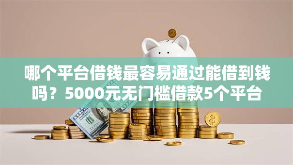 哪个平台借钱最容易通过能借到钱吗?5000元无门槛借款5个平台推荐 哪个平台借钱最容易通过能借到钱吗?5000元无门槛借款5个平台推荐
