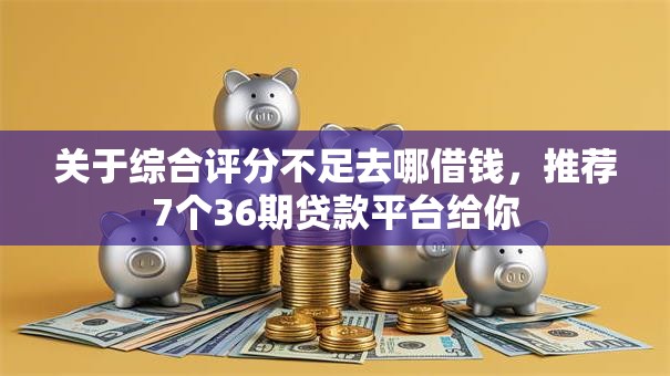 关于综合评分不足去哪借钱,推荐7个36期贷款平台给你 关于综合评分不足去哪借钱,推荐7个36期贷款平台给你