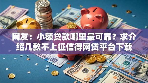 网友:小额贷款哪里最可靠?求介绍几款不上征信得网贷平台下载 网友:小额贷款哪里最可靠?求介绍几款不上征信得网贷平台下载