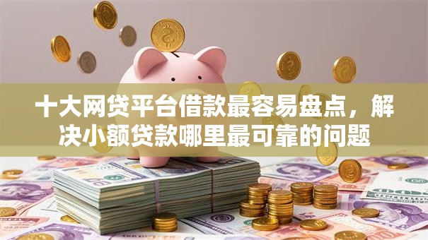 十大网贷平台借款最容易盘点,解决小额贷款哪里最可靠的问题 十大网贷平台借款最容易盘点,解决小额贷款哪里最可靠的问题