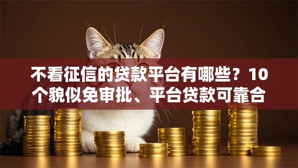 不看征信的贷款平台有哪些?10个貌似免审批、平台贷款可靠合集 不看征信的贷款平台有哪些?10个貌似免审批、平台贷款可靠合集