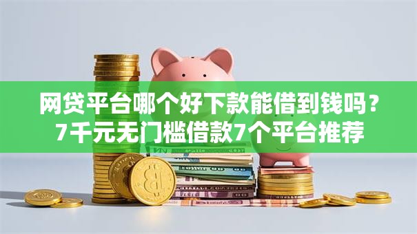 网贷平台哪个好下款能借到钱吗?7千元无门槛借款7个平台推荐 网贷平台哪个好下款能借到钱吗?7千元无门槛借款7个平台推荐