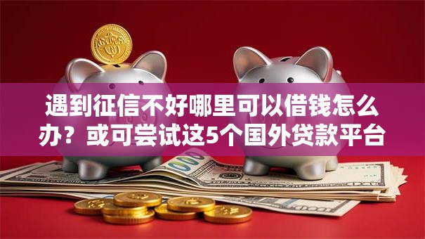 遇到征信不好哪里可以借钱怎么办？或可尝试这5个国外贷款平台
