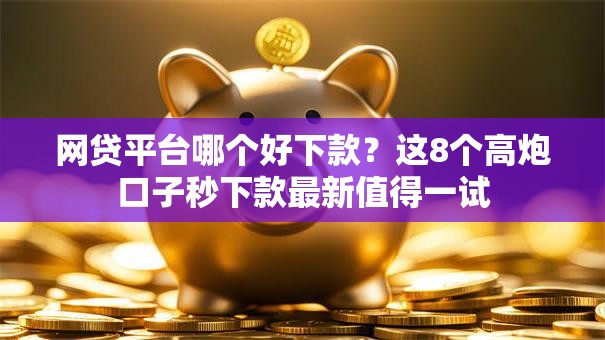 网贷平台哪个好下款?这8个高炮口子秒下款最新值得一试 网贷平台哪个好下款?这8个高炮口子秒下款最新值得一试
