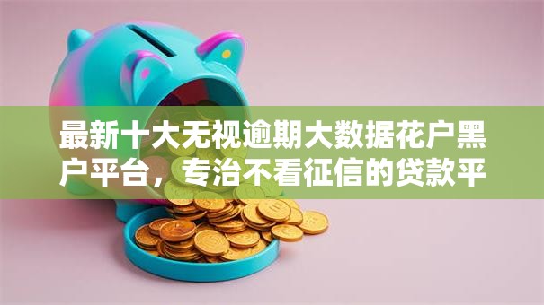 最新十大无视逾期大数据花户黑户平台，专治不看征信的贷款平台