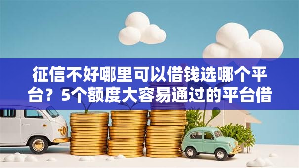 征信不好哪里可以借钱选哪个平台？5个额度大容易通过的平台借款推荐