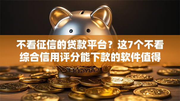 不看征信的贷款平台？这7个不看综合信用评分能下款的软件值得一试
