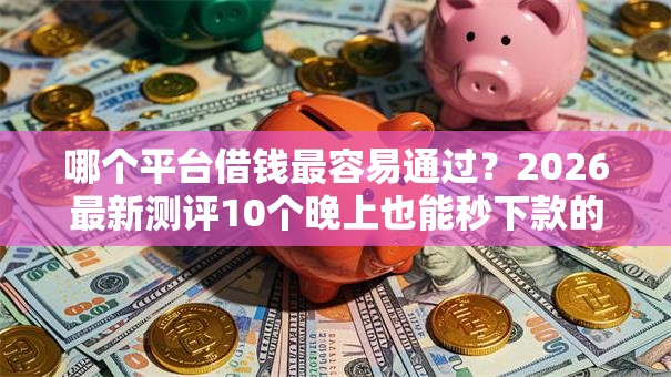 哪个平台借钱最容易通过?2026最新测评10个晚上也能秒下款的口子 哪个平台借钱最容易通过?2026最新测评10个晚上也能秒下款的口子