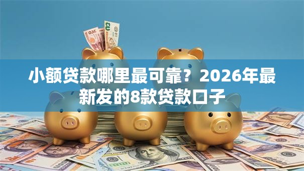 小额贷款哪里最可靠?2026年最新发的8款贷款口子 小额贷款哪里最可靠?2026年最新发的8款贷款口子