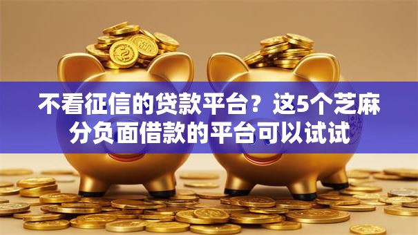 不看征信的贷款平台?这5个芝麻分负面借款的平台可以试试 不看征信的贷款平台?这5个芝麻分负面借款的平台可以试试