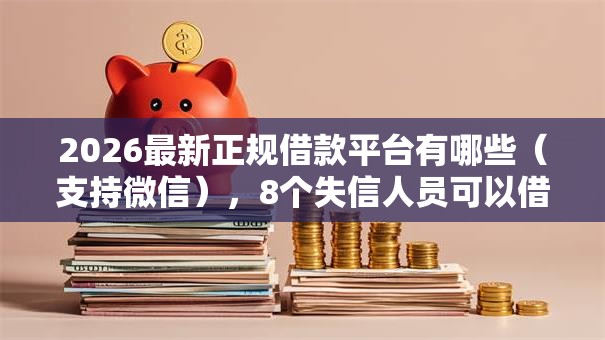 2026最新正规借款平台有哪些(支持微信),8个失信人员可以借钱的网贷平台无私分享 2026最新正规借款平台有哪些(支持微信),8个失信人员可以借钱的网贷平台无私分享