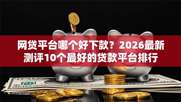 网贷平台哪个好下款?2026最新测评10个最好的贷款平台排行 网贷平台哪个好下款?2026最新测评10个最好的贷款平台排行