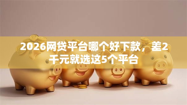2026网贷平台哪个好下款,差2千元就选这5个平台 2026网贷平台哪个好下款,差2千元就选这5个平台