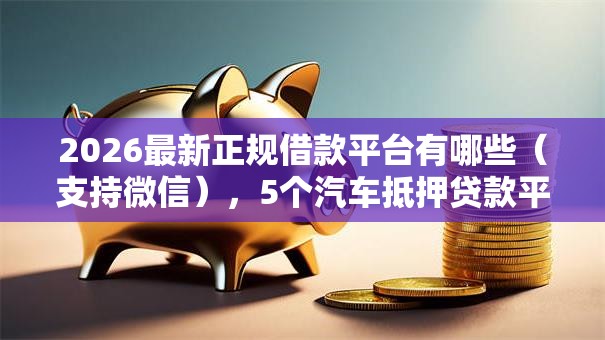 2026最新正规借款平台有哪些(支持微信),5个汽车抵押贷款平台好无私分享 2026最新正规借款平台有哪些(支持微信),5个汽车抵押贷款平台好无私分享