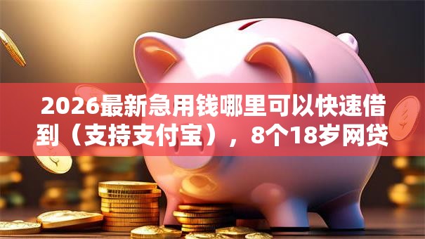 2026最新急用钱哪里可以快速借到(支持支付宝),8个18岁网贷平台无私分享 2026最新急用钱哪里可以快速借到(支持支付宝),8个18岁网贷平台无私分享