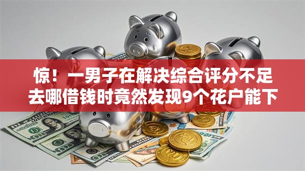 惊!一男子在解决综合评分不足去哪借钱时竟然发现9个花户能下款的平台,事后分享了出来 惊!一男子在解决综合评分不足去哪借钱时竟然发现9个花户能下款的平台,事后分享了出来