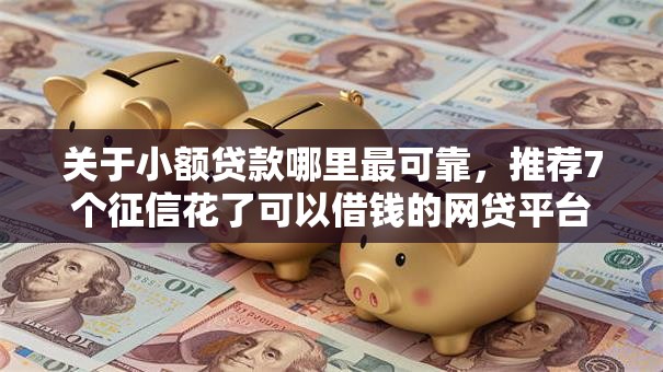 关于小额贷款哪里最可靠,推荐7个征信花了可以借钱的网贷平台给你 关于小额贷款哪里最可靠,推荐7个征信花了可以借钱的网贷平台给你