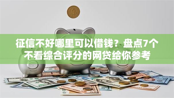 征信不好哪里可以借钱?盘点7个不看综合评分的网贷给你参考 征信不好哪里可以借钱?盘点7个不看综合评分的网贷给你参考