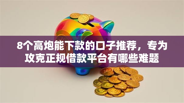 8个高炮能下款的口子推荐，专为攻克正规借款平台有哪些难题