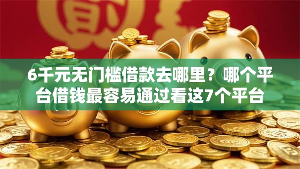 6千元无门槛借款去哪里?哪个平台借钱最容易通过看这7个平台 6千元无门槛借款去哪里?哪个平台借钱最容易通过看这7个平台