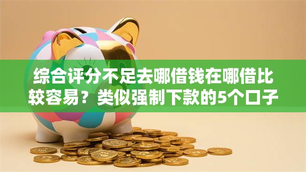 综合评分不足去哪借钱在哪借比较容易?类似强制下款的5个口子参考 综合评分不足去哪借钱在哪借比较容易?类似强制下款的5个口子参考