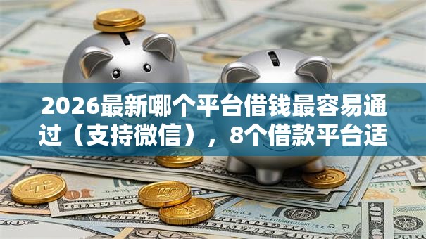 2026最新哪个平台借钱最容易通过（支持微信），8个借款平台适合黑户下款无私分享