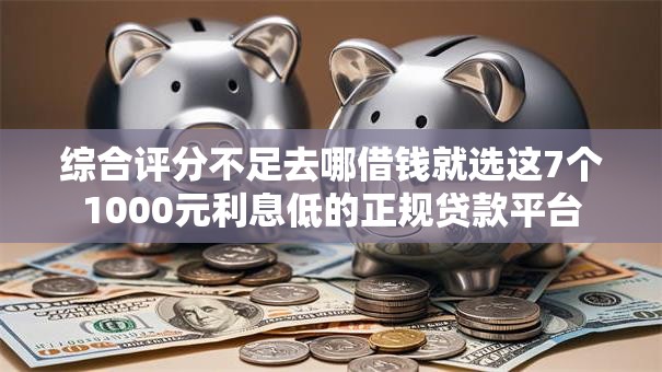 综合评分不足去哪借钱就选这7个1000元利息低的正规贷款平台 综合评分不足去哪借钱就选这7个1000元利息低的正规贷款平台
