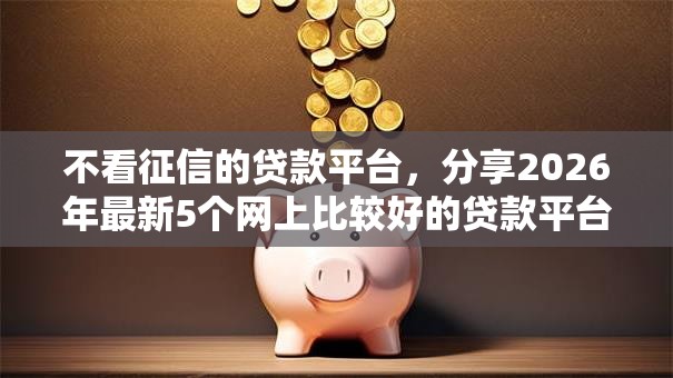 不看征信的贷款平台,分享2026年最新5个网上比较好的贷款平台 不看征信的贷款平台,分享2026年最新5个网上比较好的贷款平台