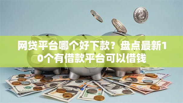 网贷平台哪个好下款?盘点最新10个有借款平台可以借钱 网贷平台哪个好下款?盘点最新10个有借款平台可以借钱