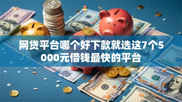 网贷平台哪个好下款就选这7个5000元借钱最快的平台 网贷平台哪个好下款就选这7个5000元借钱最快的平台