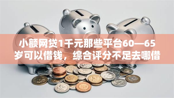 小额网贷1千元那些平台60—65岁可以借钱,综合评分不足去哪借钱的7个平台介绍 小额网贷1千元那些平台60—65岁可以借钱,综合评分不足去哪借钱的7个平台介绍