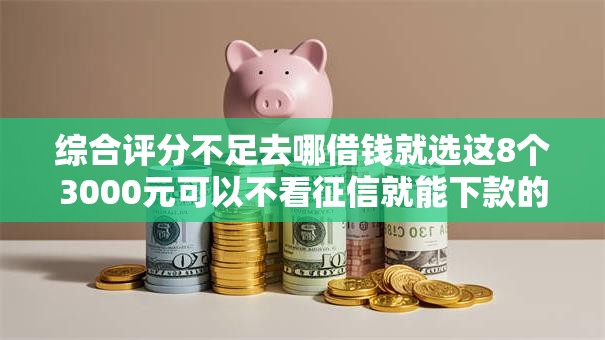 综合评分不足去哪借钱就选这8个3000元可以不看征信就能下款的平台 综合评分不足去哪借钱就选这8个3000元可以不看征信就能下款的平台