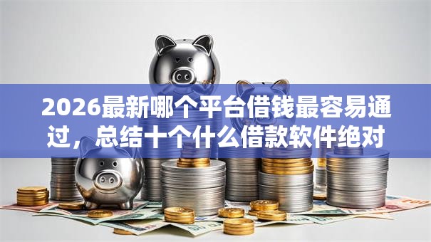 2026最新哪个平台借钱最容易通过，总结十个什么借款软件绝对能借到钱！