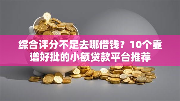 综合评分不足去哪借钱?10个靠谱好批的小额贷款平台推荐 综合评分不足去哪借钱?10个靠谱好批的小额贷款平台推荐