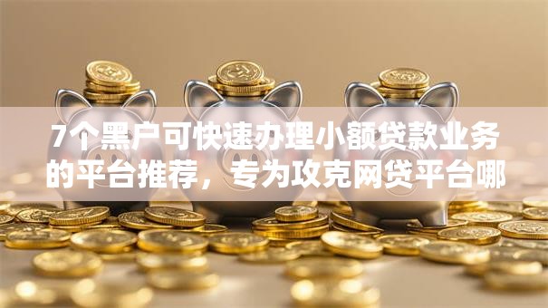 7个黑户可快速办理小额贷款业务的平台推荐,专为攻克网贷平台哪个好下款难题 7个黑户可快速办理小额贷款业务的平台推荐,专为攻克网贷平台哪个好下款难题