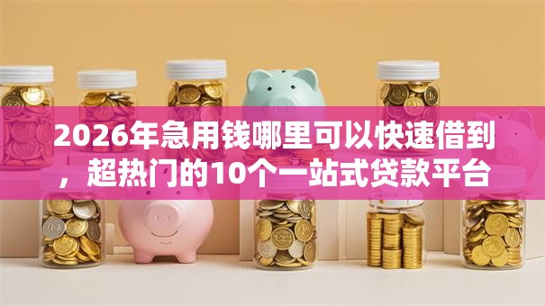 2026年急用钱哪里可以快速借到,超热门的10个一站式贷款平台推荐 2026年急用钱哪里可以快速借到,超热门的10个一站式贷款平台推荐