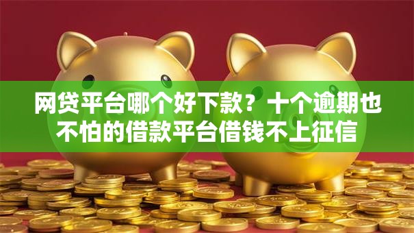 网贷平台哪个好下款？十个逾期也不怕的借款平台借钱不上征信