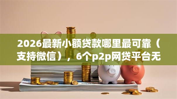 2026最新小额贷款哪里最可靠(支持微信),6个p2p网贷平台无私分享 2026最新小额贷款哪里最可靠(支持微信),6个p2p网贷平台无私分享