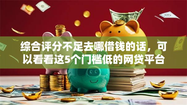 综合评分不足去哪借钱的话,可以看看这5个门槛低的网贷平台 综合评分不足去哪借钱的话,可以看看这5个门槛低的网贷平台