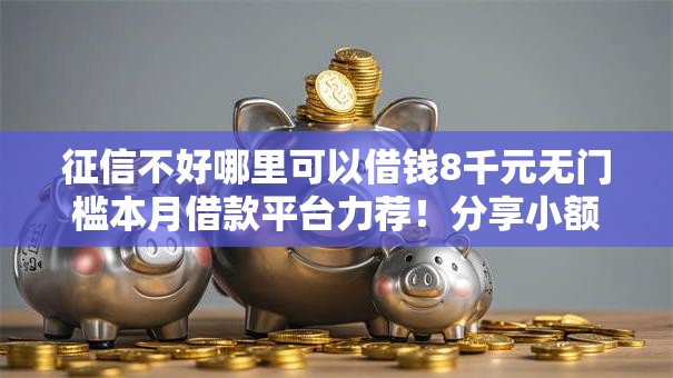 征信不好哪里可以借钱8千元无门槛本月借款平台力荐!分享小额网贷口子8千元无门槛借款 征信不好哪里可以借钱8千元无门槛本月借款平台力荐!分享小额网贷口子8千元无门槛借款