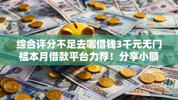 综合评分不足去哪借钱3千元无门槛本月借款平台力荐!分享小额网贷口子3千元无门槛借款 综合评分不足去哪借钱3千元无门槛本月借款平台力荐!分享小额网贷口子3千元无门槛借款