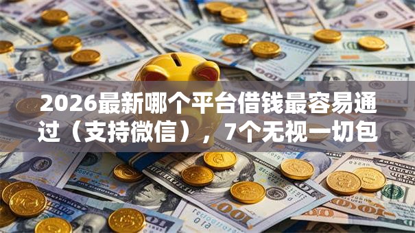 2026最新哪个平台借钱最容易通过(支持微信),7个无视一切包下款的贷款无私分享 2026最新哪个平台借钱最容易通过(支持微信),7个无视一切包下款的贷款无私分享