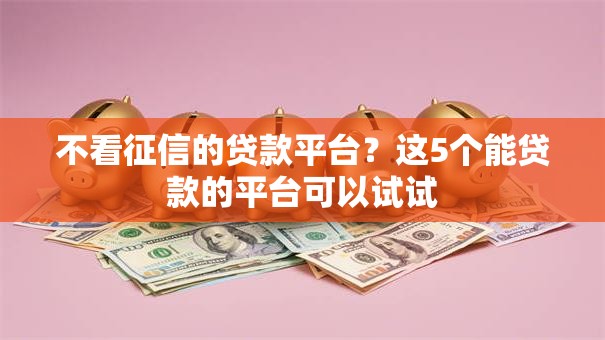 不看征信的贷款平台?这5个能贷款的平台可以试试 不看征信的贷款平台?这5个能贷款的平台可以试试