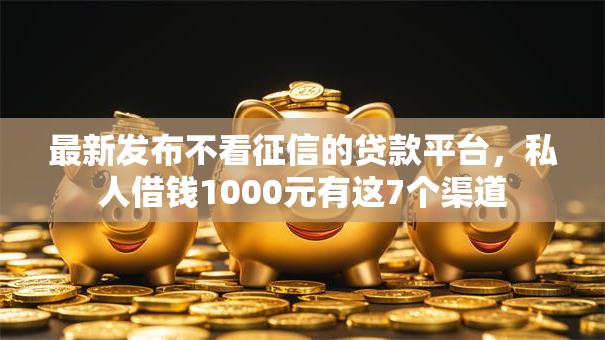最新发布不看征信的贷款平台,私人借钱1000元有这7个渠道 最新发布不看征信的贷款平台,私人借钱1000元有这7个渠道