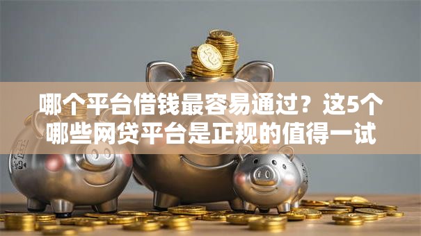 哪个平台借钱最容易通过？这5个哪些网贷平台是正规的值得一试