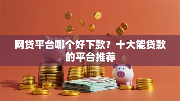 网贷平台哪个好下款?十大能贷款的平台推荐 网贷平台哪个好下款?十大能贷款的平台推荐
