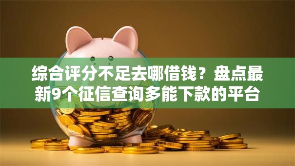 综合评分不足去哪借钱？盘点最新9个征信查询多能下款的平台