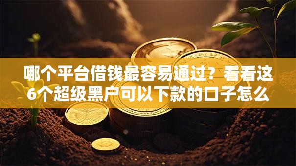 哪个平台借钱最容易通过？看看这6个超级黑户可以下款的口子怎么样